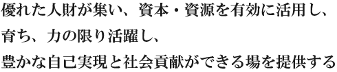 優れた人材が集まり、資本、資源を有効に活用し、育ち、力の限り活用し、豊かな自己実現と社会貢献が出来る事を提供します。